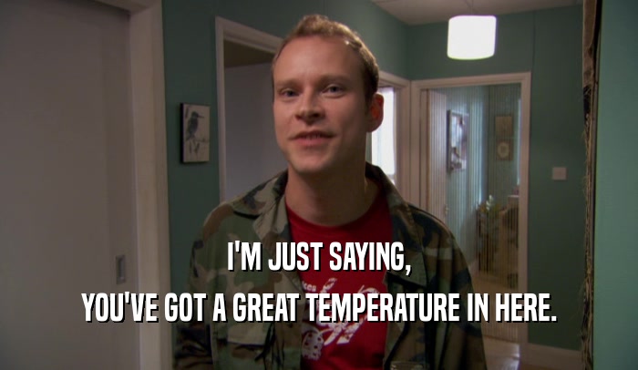 I'M JUST SAYING,
 YOU'VE GOT A GREAT TEMPERATURE IN HERE.
 