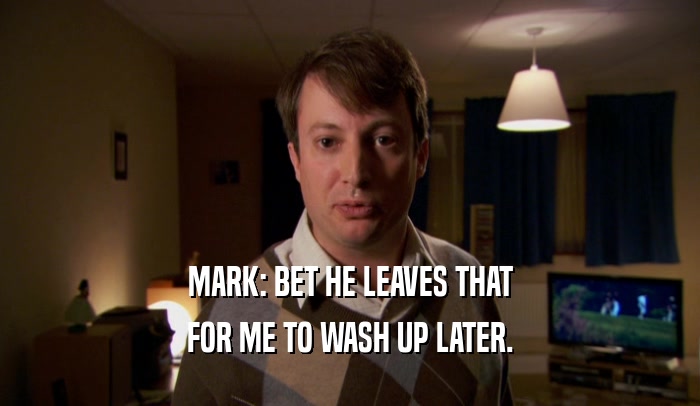 MARK: BET HE LEAVES THAT FOR ME TO WASH UP LATER. 