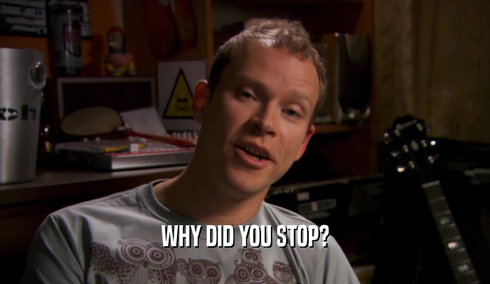 WHY DID YOU STOP?  