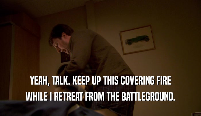 YEAH, TALK. KEEP UP THIS COVERING FIRE WHILE I RETREAT FROM THE BATTLEGROUND. 