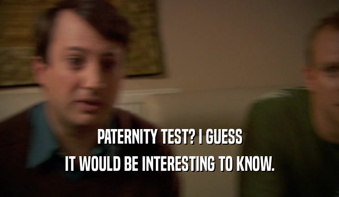 PATERNITY TEST? I GUESS IT WOULD BE INTERESTING TO KNOW. 