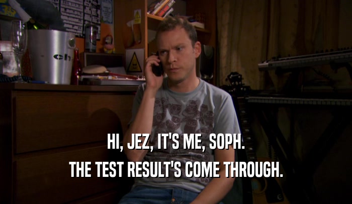 HI, JEZ, IT'S ME, SOPH. THE TEST RESULT'S COME THROUGH. 