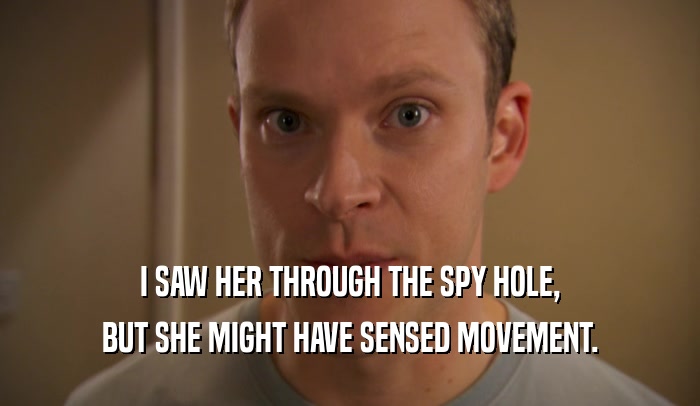 I SAW HER THROUGH THE SPY HOLE, BUT SHE MIGHT HAVE SENSED MOVEMENT. 
