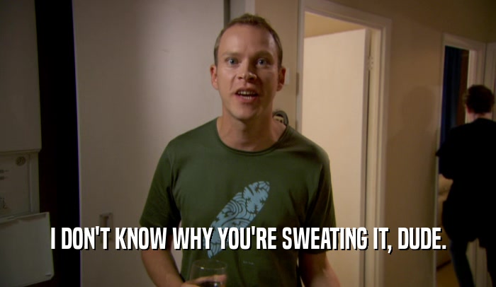 I DON'T KNOW WHY YOU'RE SWEATING IT, DUDE.  