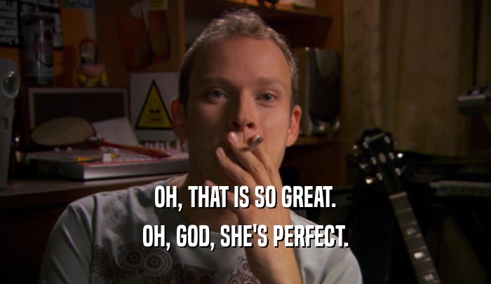 OH, THAT IS SO GREAT. OH, GOD, SHE'S PERFECT. 