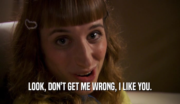 LOOK, DON'T GET ME WRONG, I LIKE YOU.  