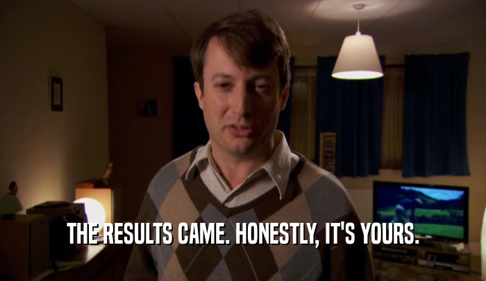THE RESULTS CAME. HONESTLY, IT'S YOURS.  