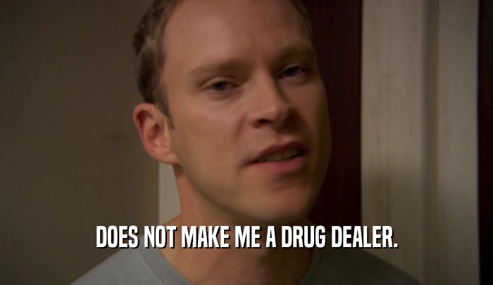 DOES NOT MAKE ME A DRUG DEALER.
  