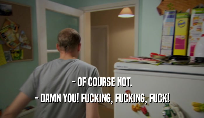- OF COURSE NOT. - DAMN YOU! FUCKING, FUCKING, FUCK! 