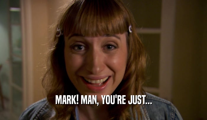 MARK! MAN, YOU'RE JUST...  