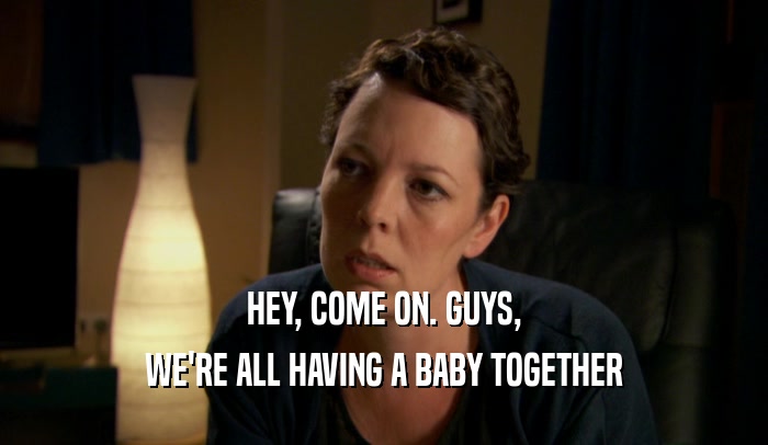 HEY, COME ON. GUYS, WE'RE ALL HAVING A BABY TOGETHER 