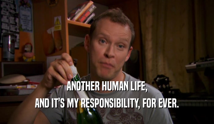 ANOTHER HUMAN LIFE, AND IT'S MY RESPONSIBILITY, FOR EVER. 