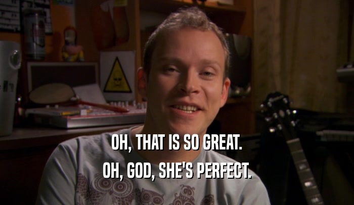 OH, THAT IS SO GREAT. OH, GOD, SHE'S PERFECT. 