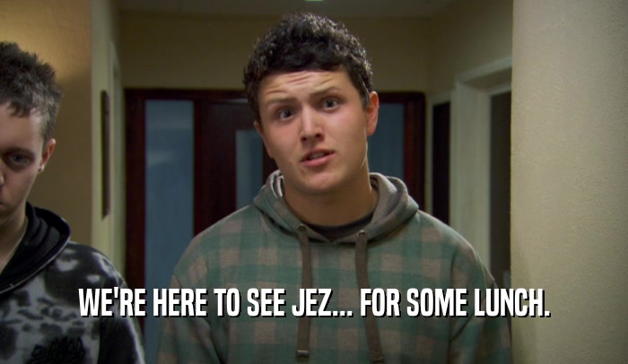 WE'RE HERE TO SEE JEZ... FOR SOME LUNCH.  