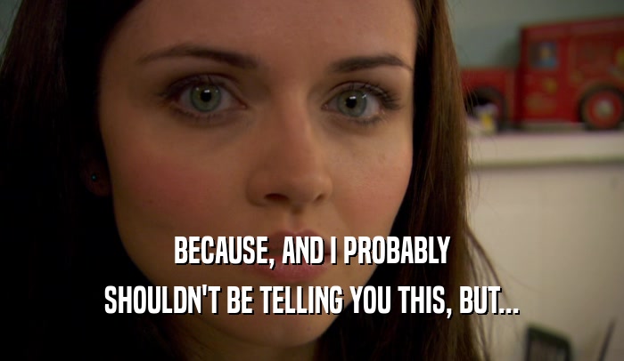 BECAUSE, AND I PROBABLY SHOULDN'T BE TELLING YOU THIS, BUT... 