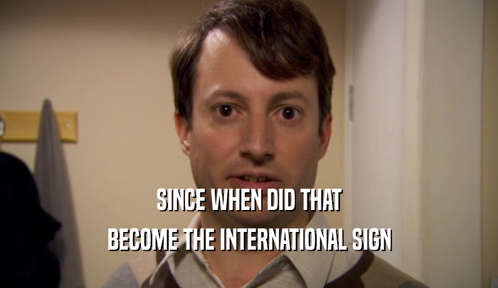 SINCE WHEN DID THAT
 BECOME THE INTERNATIONAL SIGN
 