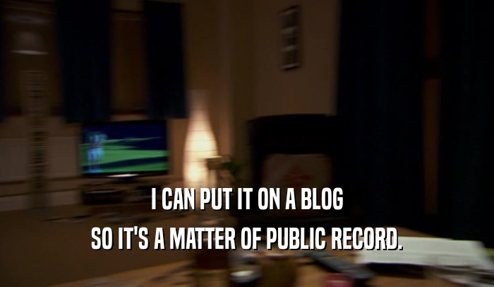 I CAN PUT IT ON A BLOG SO IT'S A MATTER OF PUBLIC RECORD. 