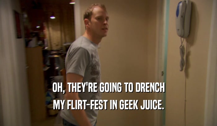 OH, THEY'RE GOING TO DRENCH MY FLIRT-FEST IN GEEK JUICE. 