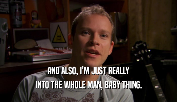 AND ALSO, I'M JUST REALLY INTO THE WHOLE MAN, BABY THING. 