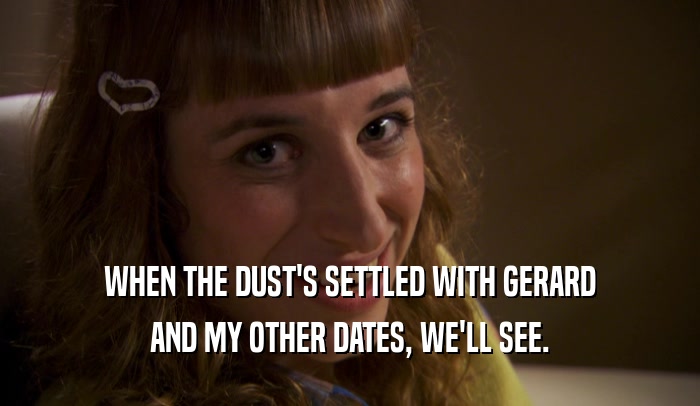 WHEN THE DUST'S SETTLED WITH GERARD AND MY OTHER DATES, WE'LL SEE. 