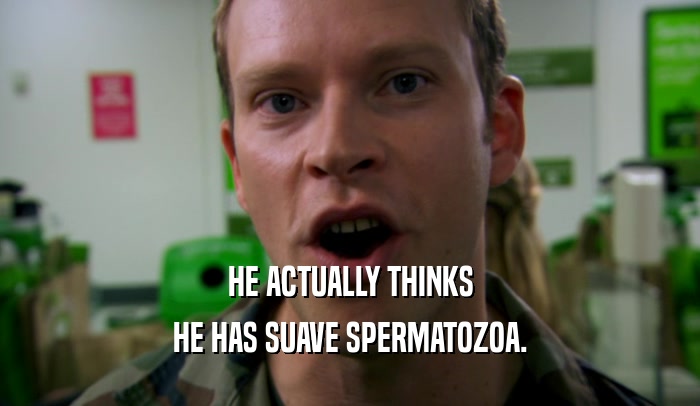 HE ACTUALLY THINKS HE HAS SUAVE SPERMATOZOA. 