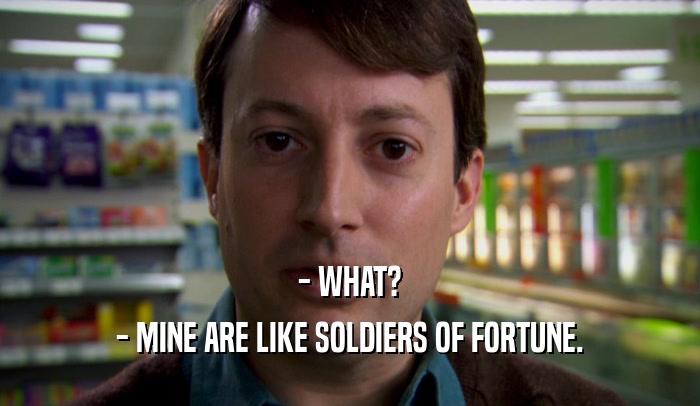 - WHAT?
 - MINE ARE LIKE SOLDIERS OF FORTUNE.
 