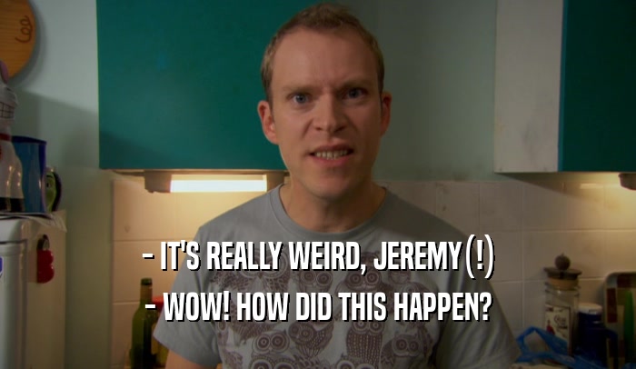 - IT'S REALLY WEIRD, JEREMY(!) - WOW! HOW DID THIS HAPPEN? 
