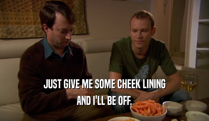 JUST GIVE ME SOME CHEEK LINING AND I'LL BE OFF. 
