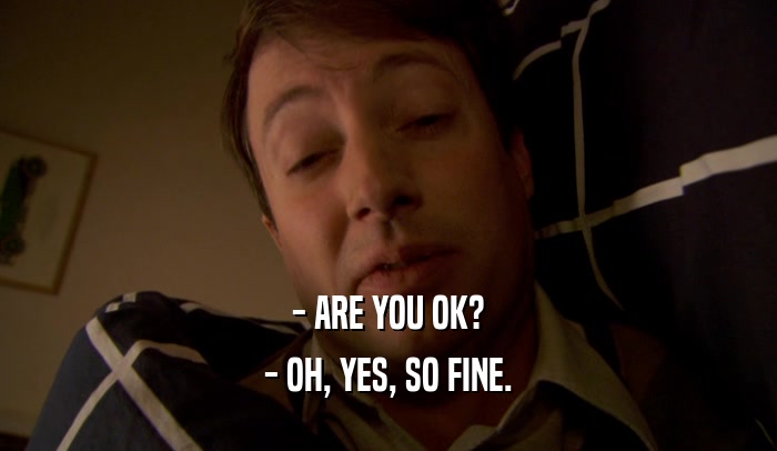 - ARE YOU OK?
 - OH, YES, SO FINE.
 