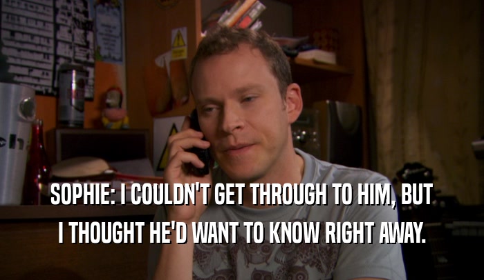 SOPHIE: I COULDN'T GET THROUGH TO HIM, BUT I THOUGHT HE'D WANT TO KNOW RIGHT AWAY. 