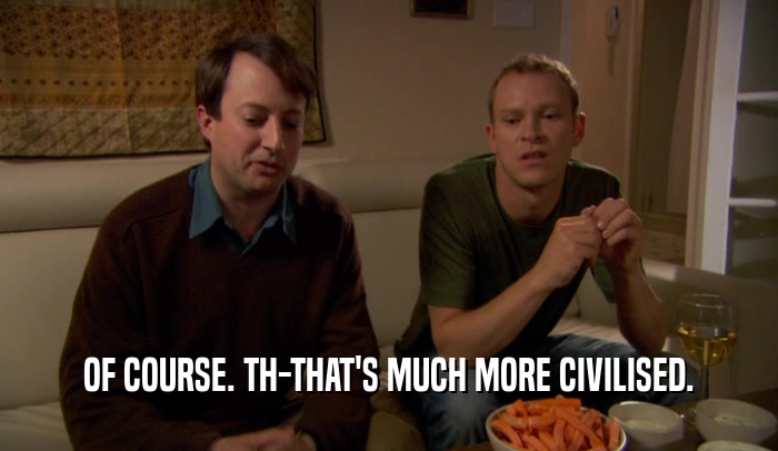 OF COURSE. TH-THAT'S MUCH MORE CIVILISED.  