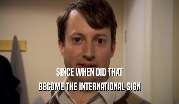 SINCE WHEN DID THAT
 BECOME THE INTERNATIONAL SIGN
 