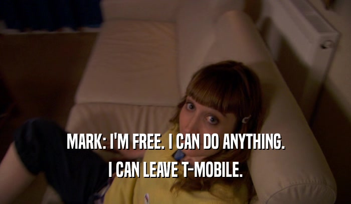 MARK: I'M FREE. I CAN DO ANYTHING. I CAN LEAVE T-MOBILE. 