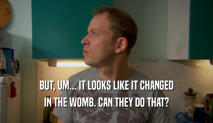 BUT, UM... IT LOOKS LIKE IT CHANGED IN THE WOMB. CAN THEY DO THAT? 