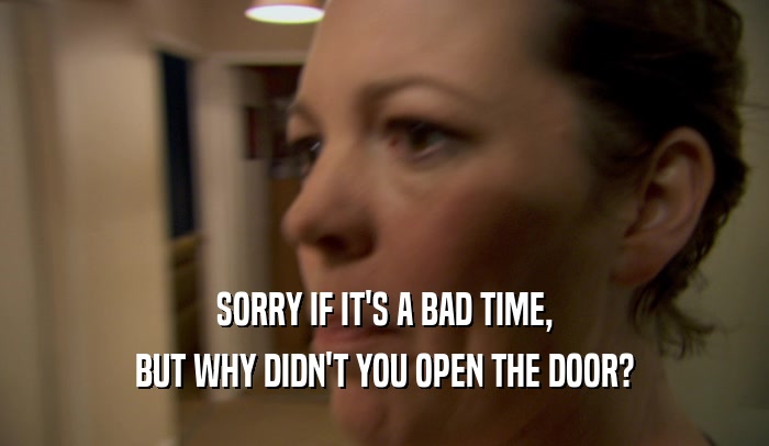 SORRY IF IT'S A BAD TIME, BUT WHY DIDN'T YOU OPEN THE DOOR? 