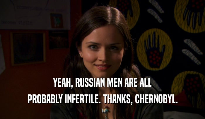 YEAH, RUSSIAN MEN ARE ALL PROBABLY INFERTILE. THANKS, CHERNOBYL. 