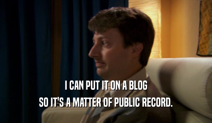I CAN PUT IT ON A BLOG SO IT'S A MATTER OF PUBLIC RECORD. 