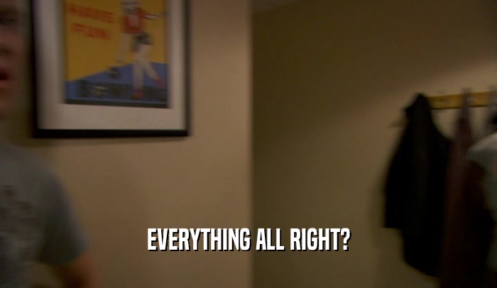 EVERYTHING ALL RIGHT?  
