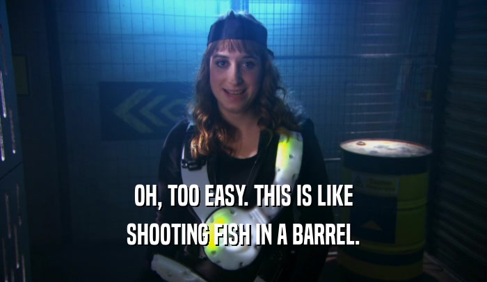 OH, TOO EASY. THIS IS LIKE SHOOTING FISH IN A BARREL. 