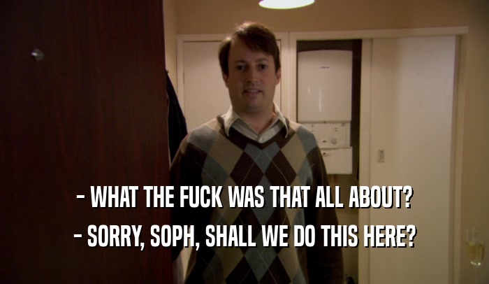 - WHAT THE FUCK WAS THAT ALL ABOUT? - SORRY, SOPH, SHALL WE DO THIS HERE? 