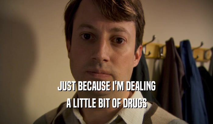 JUST BECAUSE I'M DEALING A LITTLE BIT OF DRUGS 