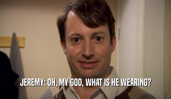 JEREMY: OH, MY GOD, WHAT IS HE WEARING?  