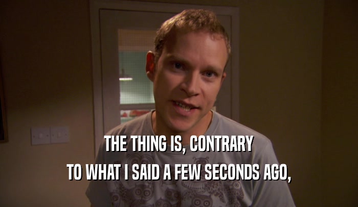 THE THING IS, CONTRARY TO WHAT I SAID A FEW SECONDS AGO, 