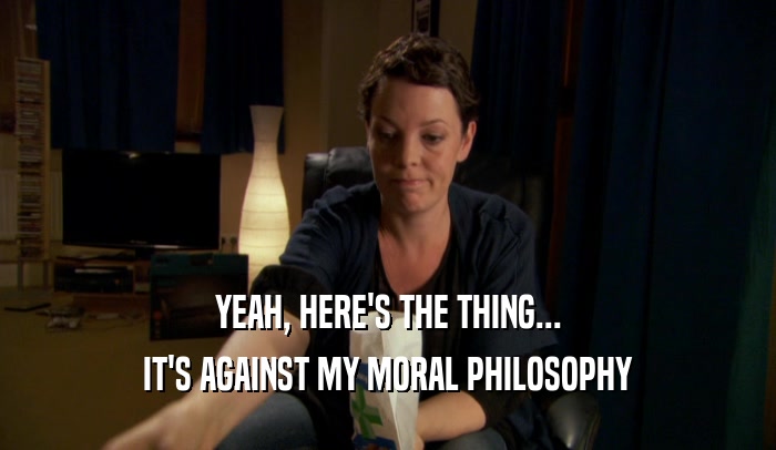 YEAH, HERE'S THE THING... IT'S AGAINST MY MORAL PHILOSOPHY 
