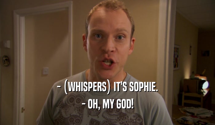 - (WHISPERS) IT'S SOPHIE.
 - OH, MY GOD!
 
