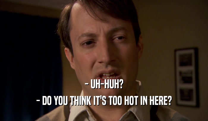 - UH-HUH? - DO YOU THINK IT'S TOO HOT IN HERE? 
