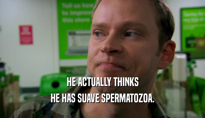 HE ACTUALLY THINKS HE HAS SUAVE SPERMATOZOA. 