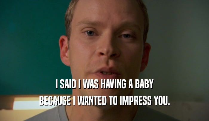 I SAID I WAS HAVING A BABY BECAUSE I WANTED TO IMPRESS YOU. 