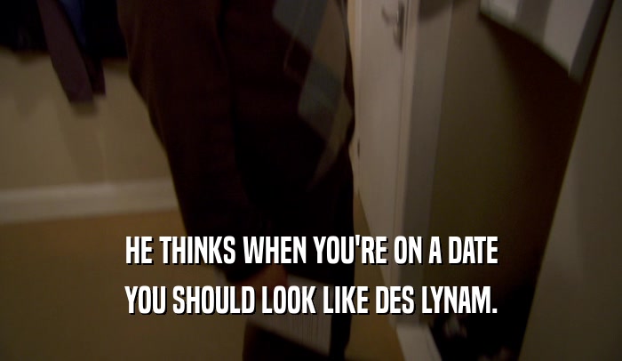 HE THINKS WHEN YOU'RE ON A DATE YOU SHOULD LOOK LIKE DES LYNAM. 