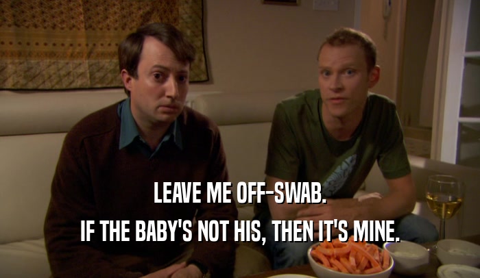 LEAVE ME OFF-SWAB. IF THE BABY'S NOT HIS, THEN IT'S MINE. 